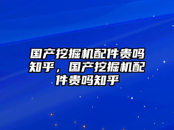 國(guó)產(chǎn)挖掘機(jī)配件貴嗎知乎，國(guó)產(chǎn)挖掘機(jī)配件貴嗎知乎