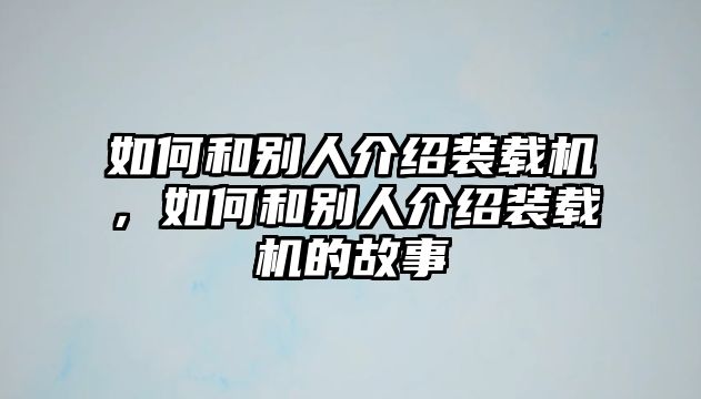 如何和別人介紹裝載機(jī)，如何和別人介紹裝載機(jī)的故事