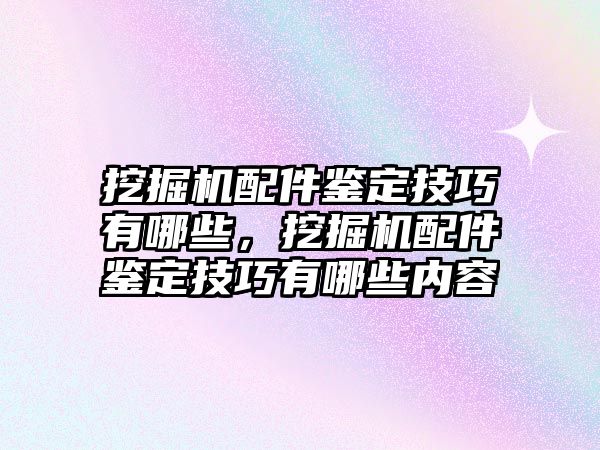 挖掘機(jī)配件鑒定技巧有哪些，挖掘機(jī)配件鑒定技巧有哪些內(nèi)容