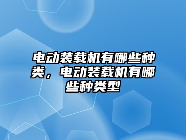 電動裝載機有哪些種類，電動裝載機有哪些種類型