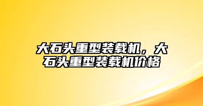 大石頭重型裝載機(jī)，大石頭重型裝載機(jī)價(jià)格