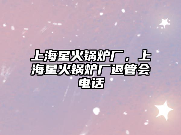 上海星火鍋爐廠，上海星火鍋爐廠退管會(huì)電話