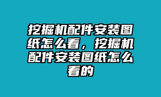 挖掘機配件安裝圖紙怎么看，挖掘機配件安裝圖紙怎么看的