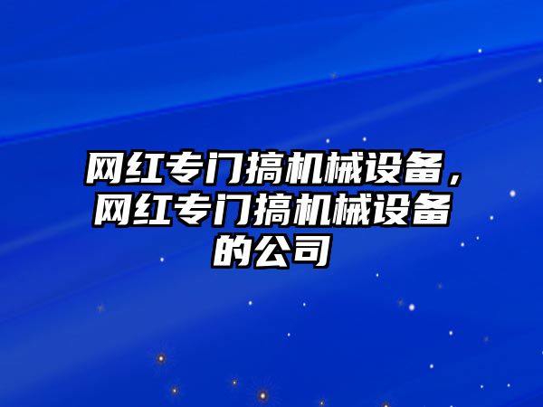 網(wǎng)紅專門搞機(jī)械設(shè)備，網(wǎng)紅專門搞機(jī)械設(shè)備的公司