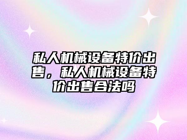 私人機械設(shè)備特價出售，私人機械設(shè)備特價出售合法嗎