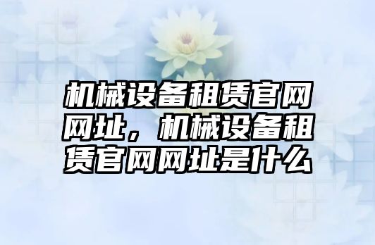 機械設(shè)備租賃官網(wǎng)網(wǎng)址，機械設(shè)備租賃官網(wǎng)網(wǎng)址是什么