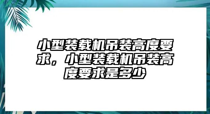 小型裝載機吊裝高度要求，小型裝載機吊裝高度要求是多少