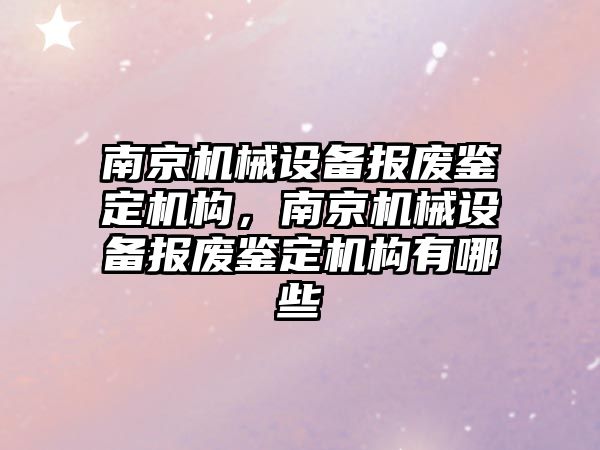 南京機械設備報廢鑒定機構，南京機械設備報廢鑒定機構有哪些