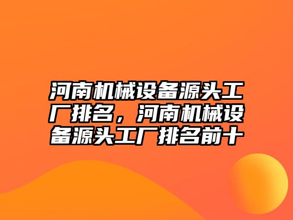 河南機(jī)械設(shè)備源頭工廠排名，河南機(jī)械設(shè)備源頭工廠排名前十