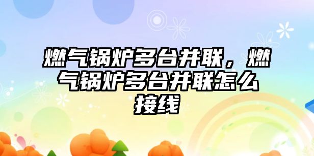 燃?xì)忮仩t多臺并聯(lián)，燃?xì)忮仩t多臺并聯(lián)怎么接線