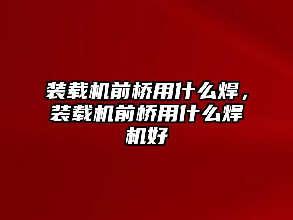 裝載機前橋用什么焊，裝載機前橋用什么焊機好