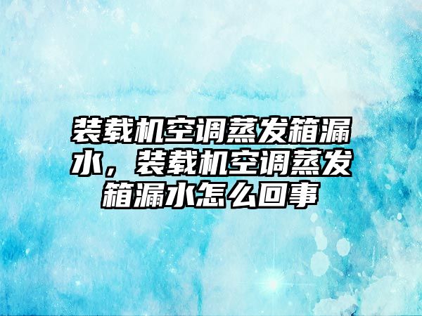 裝載機空調(diào)蒸發(fā)箱漏水，裝載機空調(diào)蒸發(fā)箱漏水怎么回事