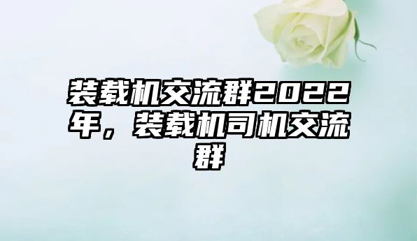 裝載機(jī)交流群2022年，裝載機(jī)司機(jī)交流群