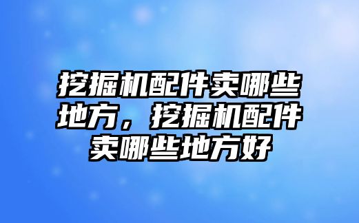 挖掘機配件賣哪些地方，挖掘機配件賣哪些地方好