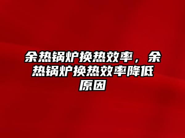 余熱鍋爐換熱效率，余熱鍋爐換熱效率降低原因