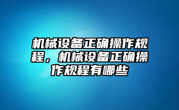 機械設備正確操作規(guī)程，機械設備正確操作規(guī)程有哪些