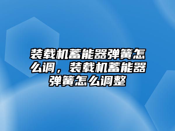 裝載機(jī)蓄能器彈簧怎么調(diào)，裝載機(jī)蓄能器彈簧怎么調(diào)整