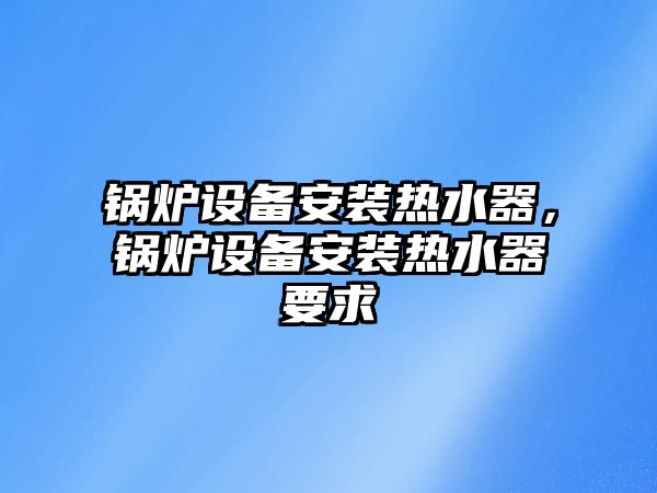 鍋爐設備安裝熱水器，鍋爐設備安裝熱水器要求