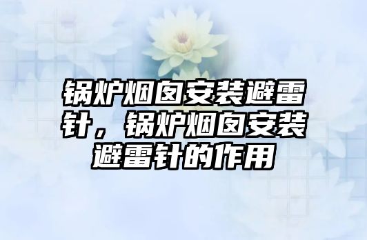 鍋爐煙囪安裝避雷針，鍋爐煙囪安裝避雷針的作用