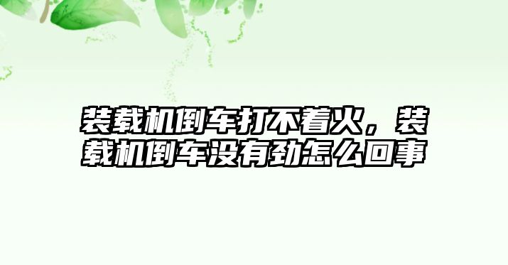 裝載機倒車打不著火，裝載機倒車沒有勁怎么回事