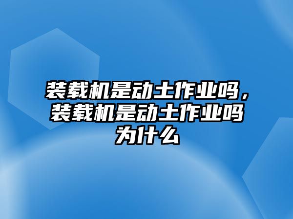 裝載機(jī)是動(dòng)土作業(yè)嗎，裝載機(jī)是動(dòng)土作業(yè)嗎為什么