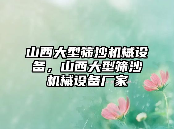 山西大型篩沙機械設(shè)備，山西大型篩沙機械設(shè)備廠家