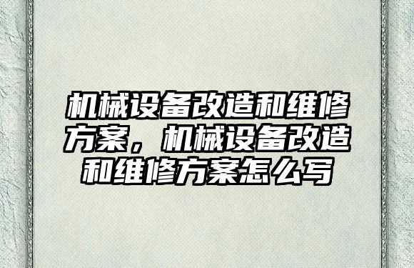 機械設備改造和維修方案，機械設備改造和維修方案怎么寫