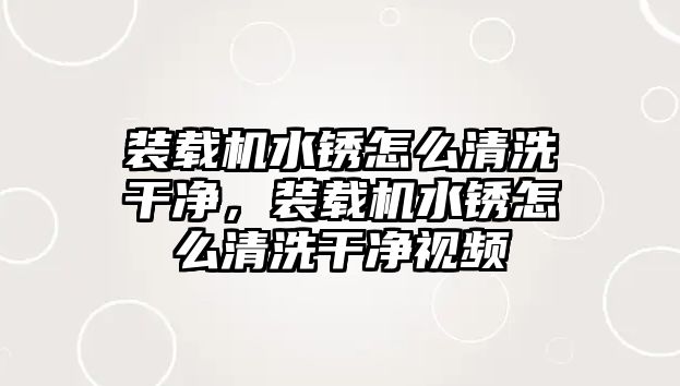 裝載機水銹怎么清洗干凈，裝載機水銹怎么清洗干凈視頻