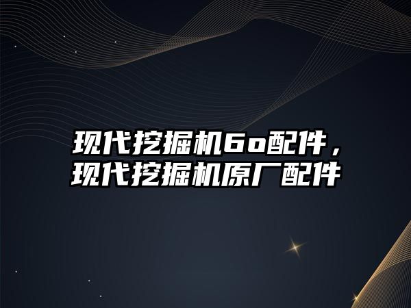 現(xiàn)代挖掘機6o配件，現(xiàn)代挖掘機原廠配件