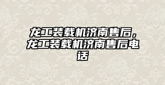 龍工裝載機濟南售后，龍工裝載機濟南售后電話