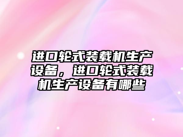 進口輪式裝載機生產(chǎn)設備，進口輪式裝載機生產(chǎn)設備有哪些