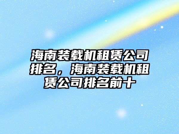 海南裝載機租賃公司排名，海南裝載機租賃公司排名前十