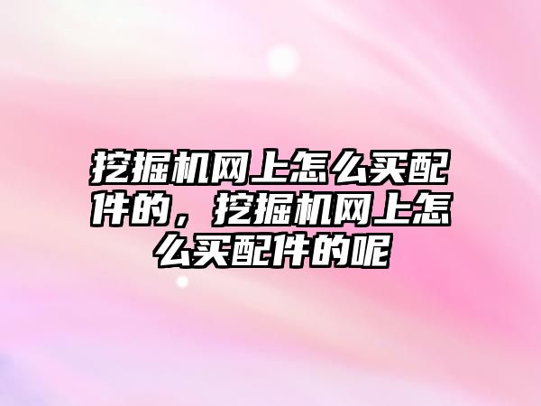 挖掘機網(wǎng)上怎么買配件的，挖掘機網(wǎng)上怎么買配件的呢