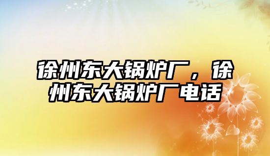 徐州東大鍋爐廠，徐州東大鍋爐廠電話