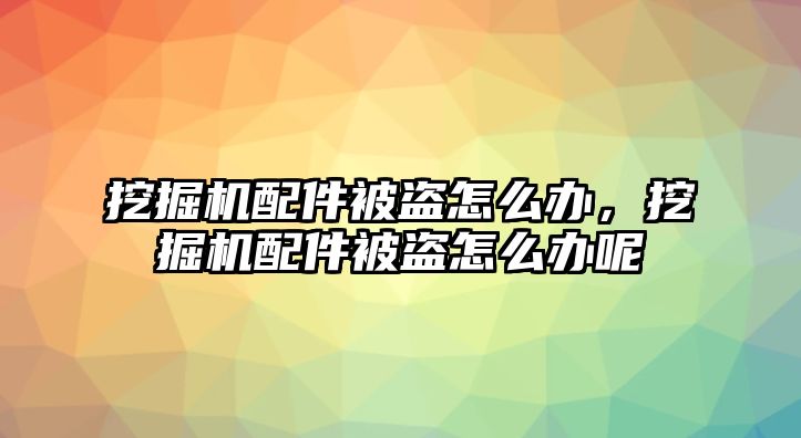 挖掘機(jī)配件被盜怎么辦，挖掘機(jī)配件被盜怎么辦呢