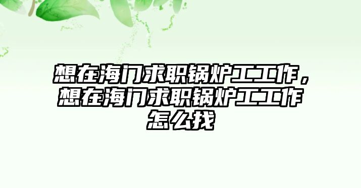 想在海門求職鍋爐工工作，想在海門求職鍋爐工工作怎么找