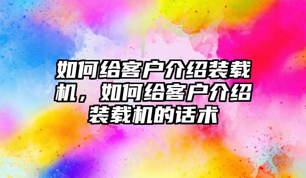 如何給客戶介紹裝載機，如何給客戶介紹裝載機的話術(shù)