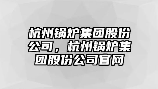 杭州鍋爐集團(tuán)股份公司，杭州鍋爐集團(tuán)股份公司官網(wǎng)