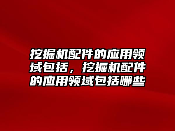 挖掘機配件的應(yīng)用領(lǐng)域包括，挖掘機配件的應(yīng)用領(lǐng)域包括哪些