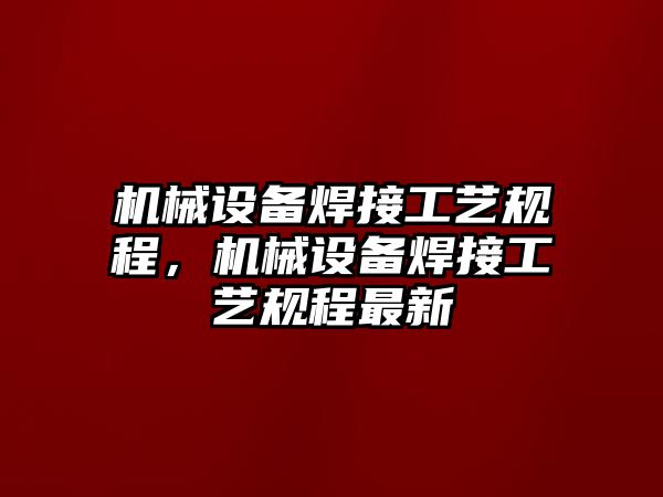 機(jī)械設(shè)備焊接工藝規(guī)程，機(jī)械設(shè)備焊接工藝規(guī)程最新