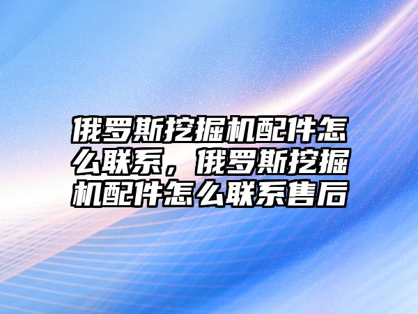 俄羅斯挖掘機配件怎么聯(lián)系，俄羅斯挖掘機配件怎么聯(lián)系售后