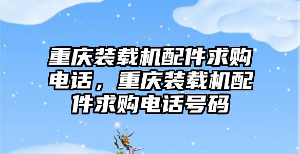 重慶裝載機配件求購電話，重慶裝載機配件求購電話號碼