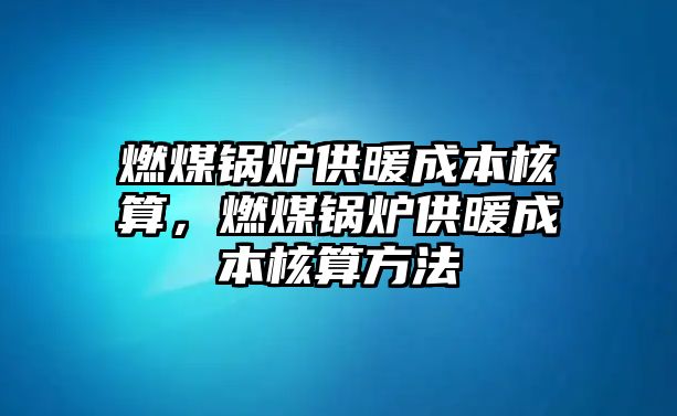 燃煤鍋爐供暖成本核算，燃煤鍋爐供暖成本核算方法