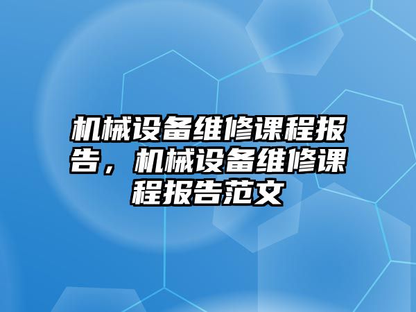 機械設備維修課程報告，機械設備維修課程報告范文