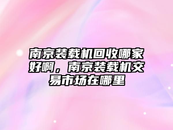 南京裝載機(jī)回收哪家好啊，南京裝載機(jī)交易市場在哪里