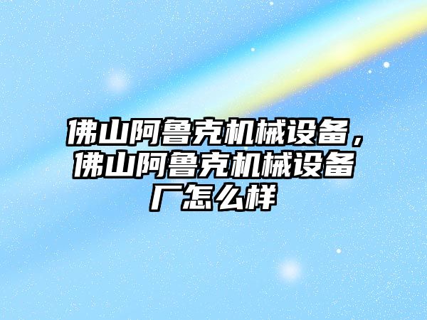 佛山阿魯克機械設備，佛山阿魯克機械設備廠怎么樣