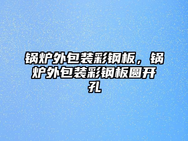 鍋爐外包裝彩鋼板，鍋爐外包裝彩鋼板圓開孔