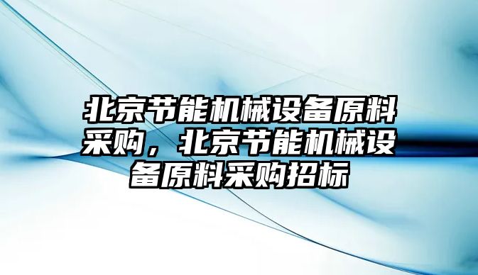 北京節(jié)能機(jī)械設(shè)備原料采購，北京節(jié)能機(jī)械設(shè)備原料采購招標(biāo)