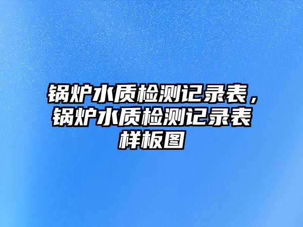 鍋爐水質檢測記錄表，鍋爐水質檢測記錄表樣板圖