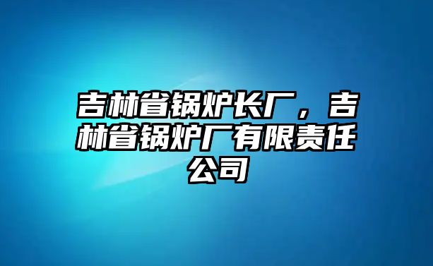 吉林省鍋爐長廠，吉林省鍋爐廠有限責(zé)任公司